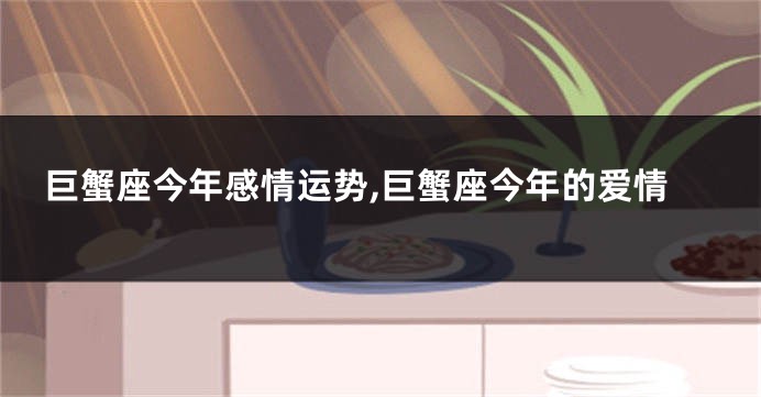 巨蟹座今年感情运势,巨蟹座今年的爱情
