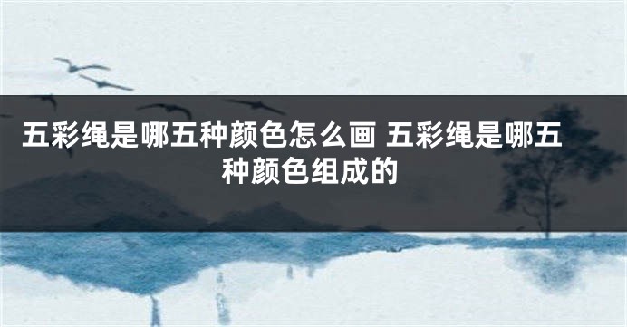 五彩绳是哪五种颜色怎么画 五彩绳是哪五种颜色组成的