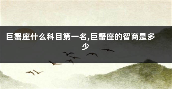 巨蟹座什么科目第一名,巨蟹座的智商是多少