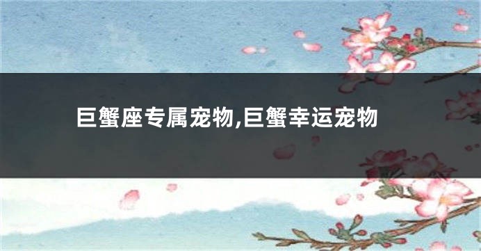 巨蟹座专属宠物,巨蟹幸运宠物