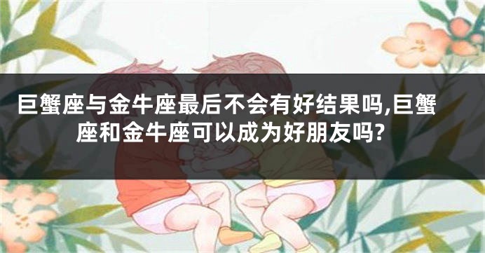 巨蟹座与金牛座最后不会有好结果吗,巨蟹座和金牛座可以成为好朋友吗?