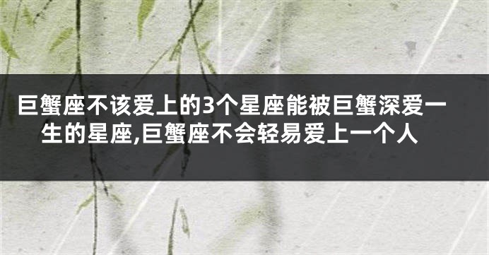巨蟹座不该爱上的3个星座能被巨蟹深爱一生的星座,巨蟹座不会轻易爱上一个人