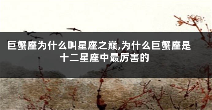 巨蟹座为什么叫星座之巅,为什么巨蟹座是十二星座中最厉害的