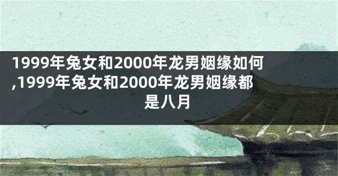 1999年兔女和2000年龙男姻缘如何,1999年兔女和2000年龙男姻缘都是八月