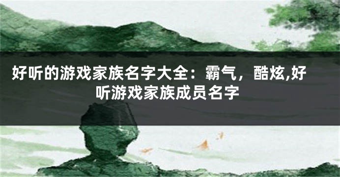 好听的游戏家族名字大全:霸气,酷炫,好听游戏家族成员名字