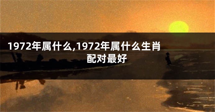 1972年属什么,1972年属什么生肖配对最好