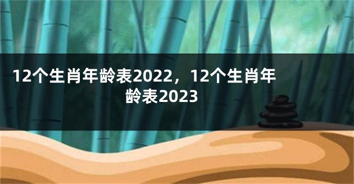 12个生肖年龄表2022，12个生肖年龄表2023