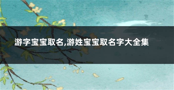 游字宝宝取名,游姓宝宝取名字大全集