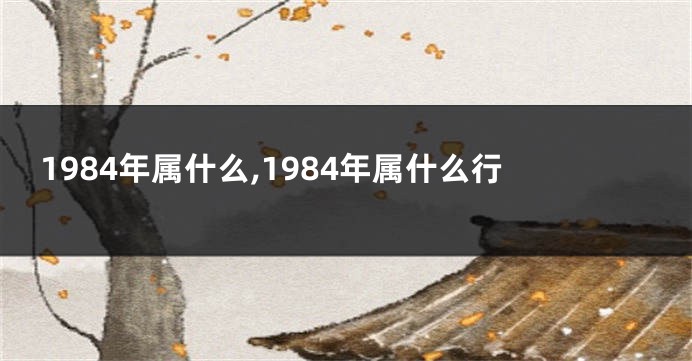 1984年属什么,1984年属什么行