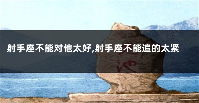 射手座不能对他太好,射手座不能追的太紧