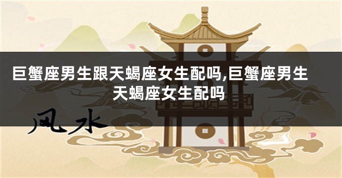 巨蟹座男生跟天蝎座女生配吗,巨蟹座男生天蝎座女生配吗