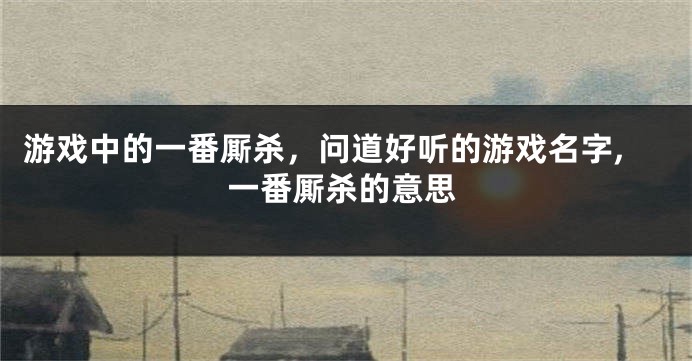 游戏中的一番厮杀,问道好听的游戏名字,一番厮杀的意思