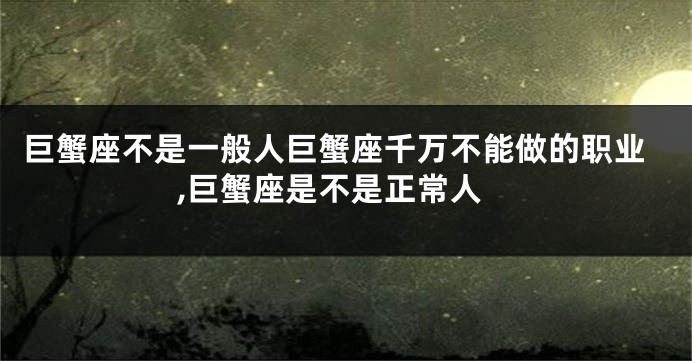 巨蟹座不是一般人巨蟹座千万不能做的职业,巨蟹座是不是正常人