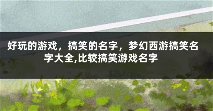 好玩的游戏,搞笑的名字,梦幻西游搞笑名字大全,比较搞笑游戏名字