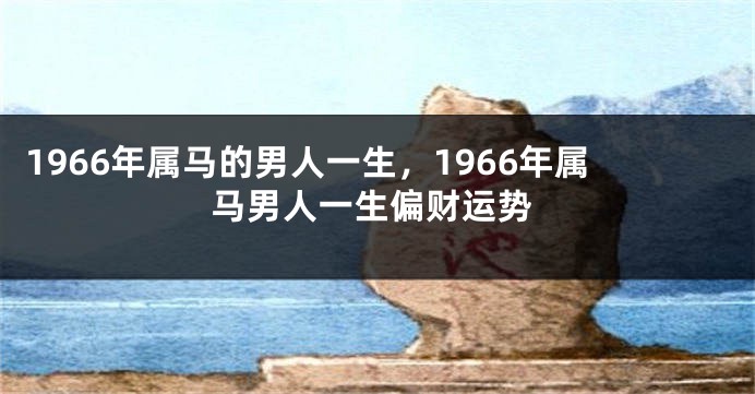 1966年属马的男人一生,1966年属马男人一生偏财运势