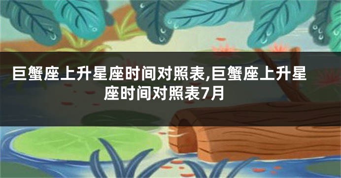 巨蟹座上升星座时间对照表,巨蟹座上升星座时间对照表7月
