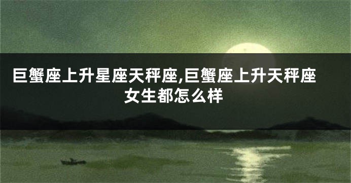 巨蟹座上升星座天秤座,巨蟹座上升天秤座女生都怎么样