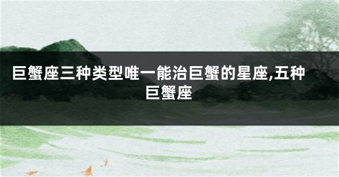 巨蟹座三种类型唯一能治巨蟹的星座,五种巨蟹座
