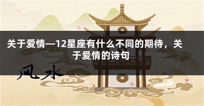 关于爱情—12星座有什么不同的期待,关于爱情的诗句