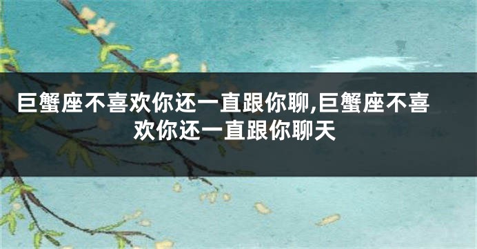 巨蟹座不喜欢你还一直跟你聊,巨蟹座不喜欢你还一直跟你聊天