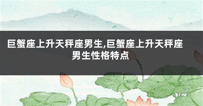 巨蟹座上升天秤座男生,巨蟹座上升天秤座男生性格特点