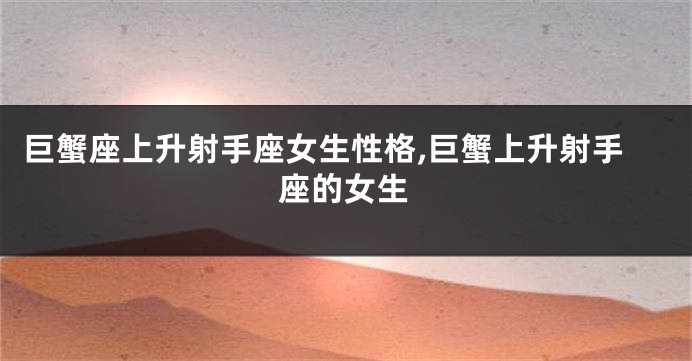 巨蟹座上升射手座女生性格,巨蟹上升射手座的女生