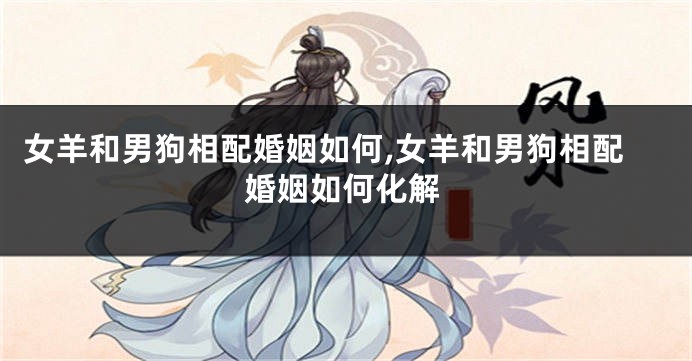 女羊和男狗相配婚姻如何,女羊和男狗相配婚姻如何化解