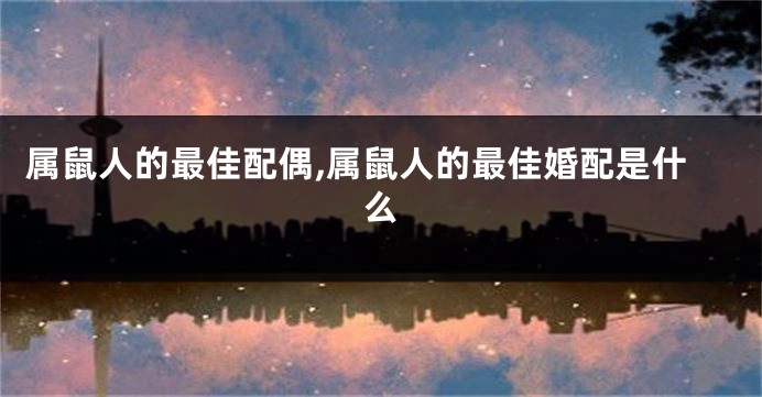 属鼠人的最佳配偶,属鼠人的最佳婚配是什么
