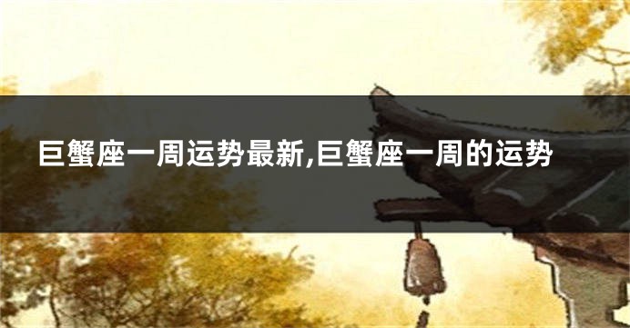 巨蟹座一周运势最新,巨蟹座一周的运势
