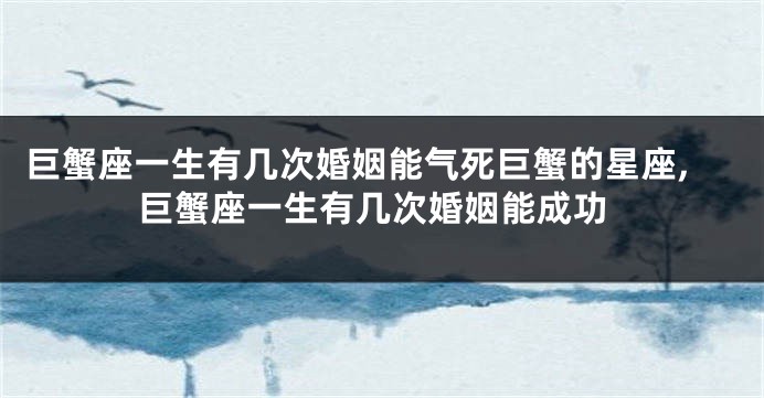 巨蟹座一生有几次婚姻能气死巨蟹的星座,巨蟹座一生有几次婚姻能成功