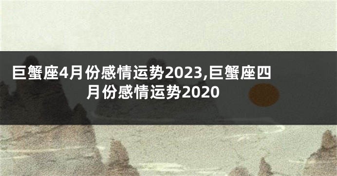 巨蟹座4月份感情运势2023,巨蟹座四月份感情运势2020