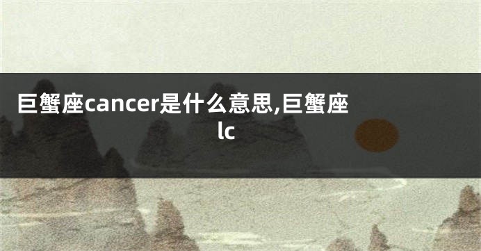 巨蟹座cancer是什么意思,巨蟹座 lc