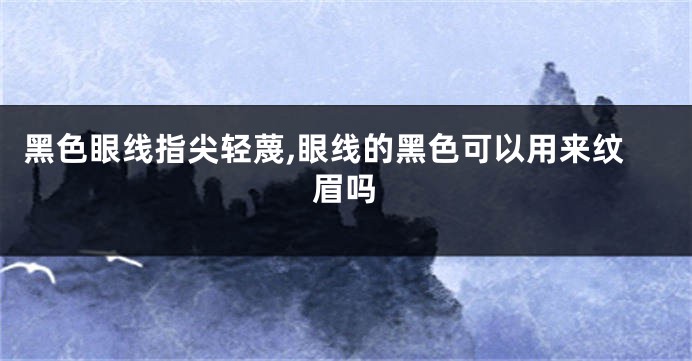黑色眼线指尖轻蔑,眼线的黑色可以用来纹眉吗