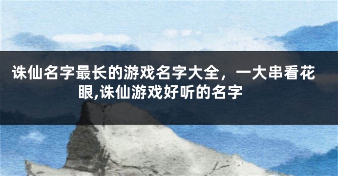 诛仙名字最长的游戏名字大全,一大串看花眼,诛仙游戏好听的名字