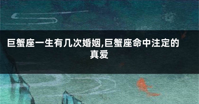 巨蟹座一生有几次婚姻,巨蟹座命中注定的真爱