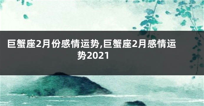 巨蟹座2月份感情运势,巨蟹座2月感情运势2021