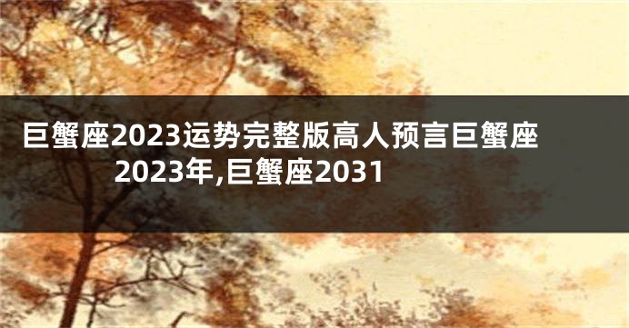 巨蟹座2023运势完整版高人预言巨蟹座2023年,巨蟹座2031