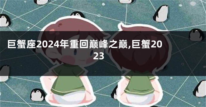 巨蟹座2024年重回巅峰之巅,巨蟹2023