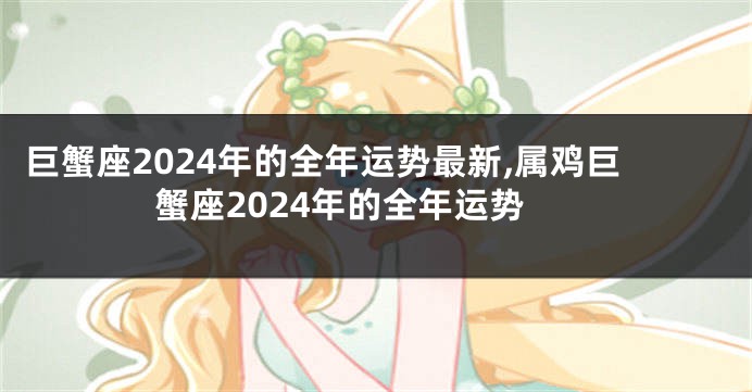 巨蟹座2024年的全年运势最新,属鸡巨蟹座2024年的全年运势