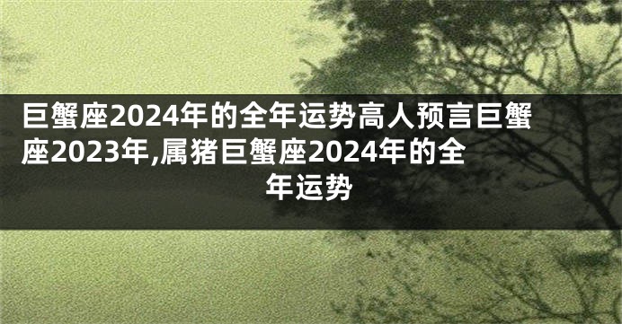 巨蟹座2024年的全年运势高人预言巨蟹座2023年,属猪巨蟹座2024年的全年运势