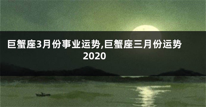 巨蟹座3月份事业运势,巨蟹座三月份运势2020