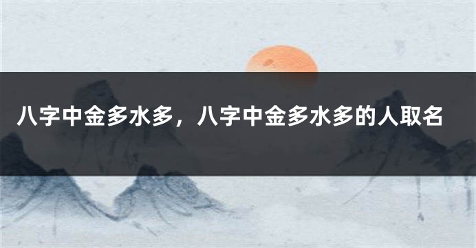 八字中金多水多，八字中金多水多的人取名