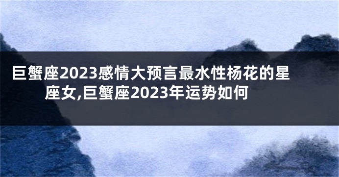 巨蟹座2023感情大预言最水性杨花的星座女,巨蟹座2023年运势如何