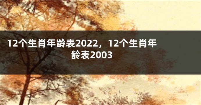12个生肖年龄表2022，12个生肖年龄表2003