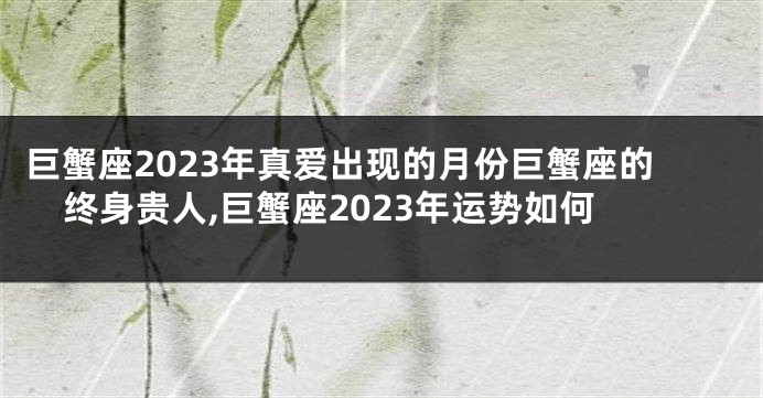 巨蟹座2023年真爱出现的月份巨蟹座的终身贵人,巨蟹座2023年运势如何