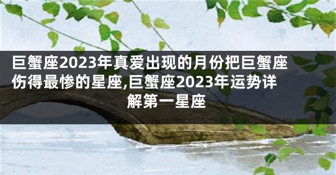 巨蟹座2023年真爱出现的月份把巨蟹座伤得最惨的星座,巨蟹座2023年运势详解第一星座