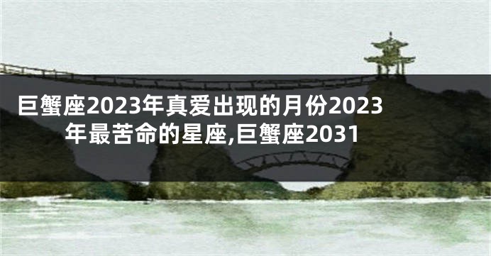 巨蟹座2023年真爱出现的月份2023年最苦命的星座,巨蟹座2031