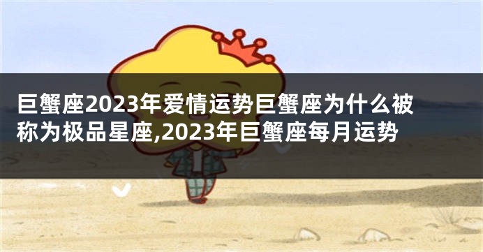 巨蟹座2023年爱情运势巨蟹座为什么被称为极品星座,2023年巨蟹座每月运势