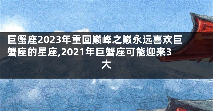 巨蟹座2023年重回巅峰之巅永远喜欢巨蟹座的星座,2021年巨蟹座可能迎来3大
