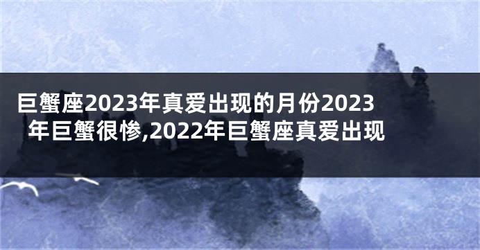 巨蟹座2023年真爱出现的月份2023年巨蟹很惨,2022年巨蟹座真爱出现